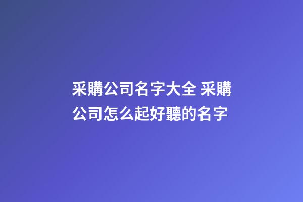 采購公司名字大全 采購公司怎么起好聽的名字-第1張-公司起名-玄機派
